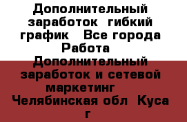 Дополнительный заработок, гибкий график - Все города Работа » Дополнительный заработок и сетевой маркетинг   . Челябинская обл.,Куса г.